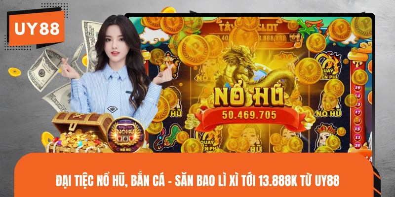 Đại Tiệc Nổ Hũ, Bắn Cá - Săn Bao Lì Xì Tới 13.888K Từ UY88
